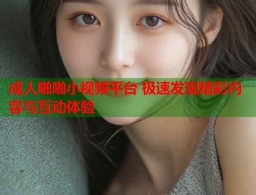 成人啪啪小视频平台 极速发现精彩内容与互动体验