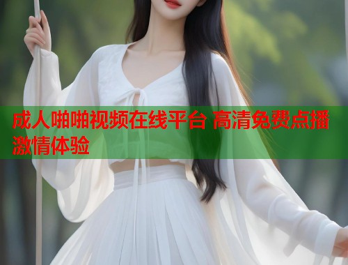成人啪啪视频在线平台 高清免费点播激情体验