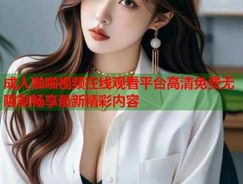 成人啪啪视频在线观看平台高清免费无限制畅享最新精彩内容