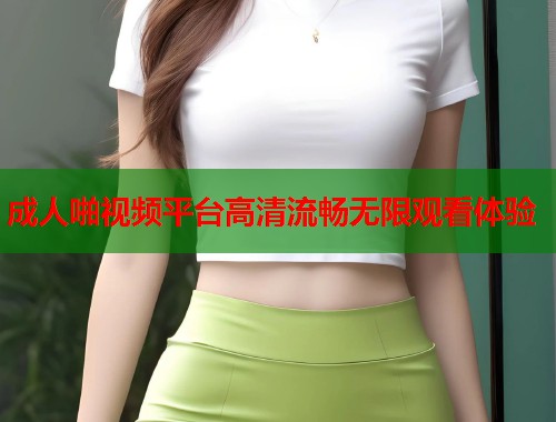成人啪视频平台高清流畅无限观看体验