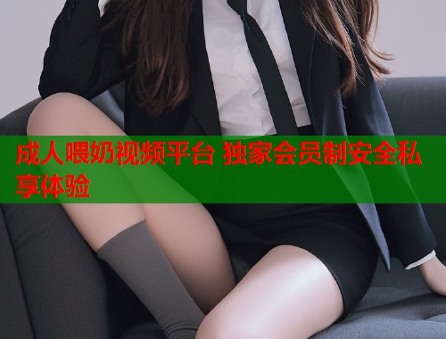 成人喂奶视频平台 独家会员制安全私享体验
