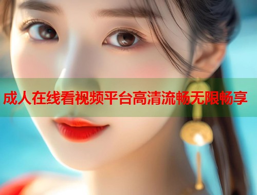 成人在线看视频平台高清流畅无限畅享