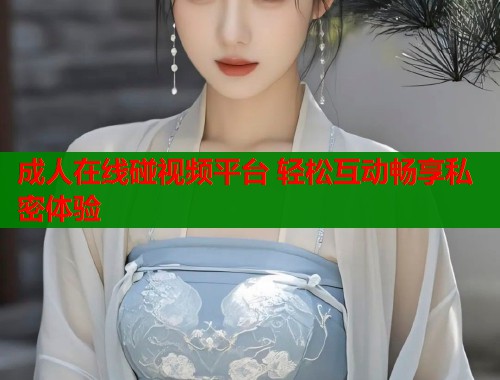 成人在线碰视频平台 轻松互动畅享私密体验