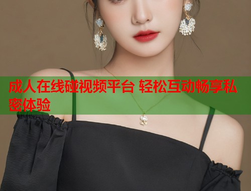 成人在线碰视频平台 轻松互动畅享私密体验