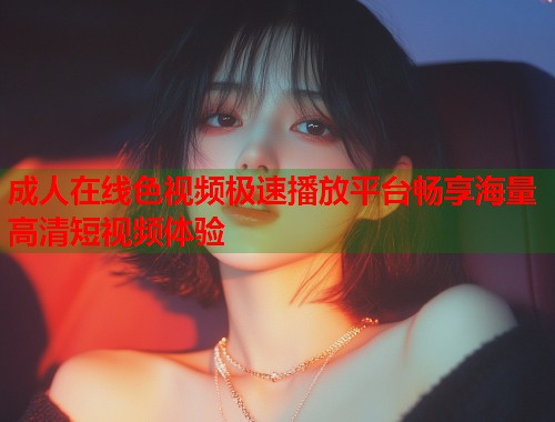 成人在线色视频极速播放平台畅享海量高清短视频体验