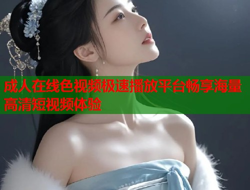 成人在线色视频极速播放平台畅享海量高清短视频体验
