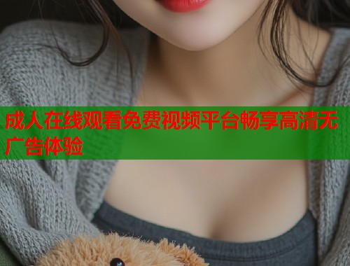 成人在线观看免费视频平台畅享高清无广告体验