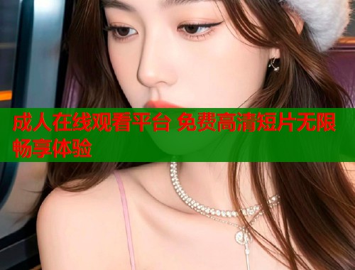 成人在线观看平台 免费高清短片无限畅享体验