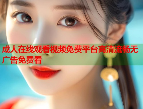 成人在线观看视频免费平台高清流畅无广告免费看
