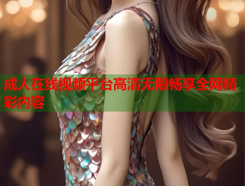 成人在线视频平台高清无限畅享全网精彩内容