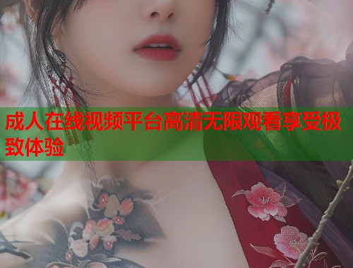 成人在线视频平台高清无限观看享受极致体验