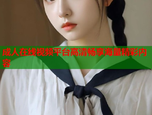 成人在线视频平台高清畅享海量精彩内容