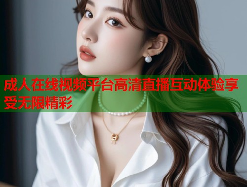 成人在线视频平台高清直播互动体验享受无限精彩