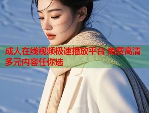 成人在线视频极速播放平台 免费高清多元内容任你选