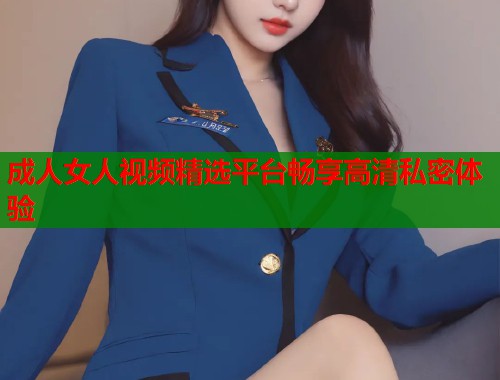 成人女人视频精选平台畅享高清私密体验