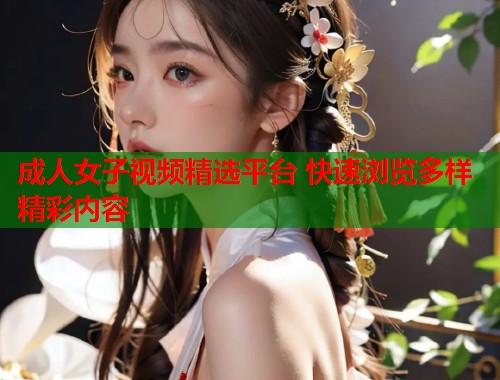 成人女子视频精选平台 快速浏览多样精彩内容