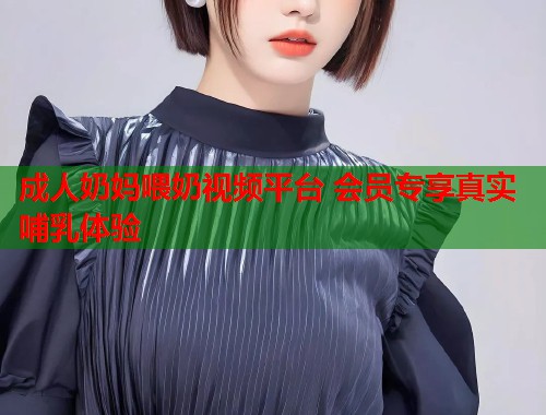成人奶妈喂奶视频平台 会员专享真实哺乳体验