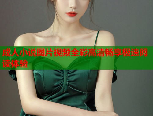 成人小说图片视频全彩高清畅享极速阅读体验