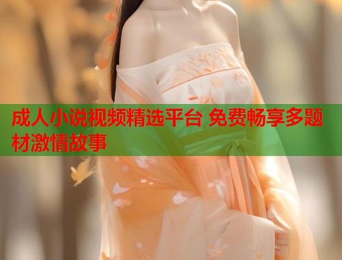 成人小说视频精选平台 免费畅享多题材激情故事