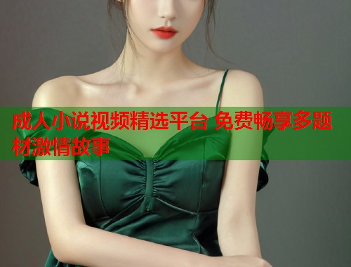 成人小说视频精选平台 免费畅享多题材激情故事