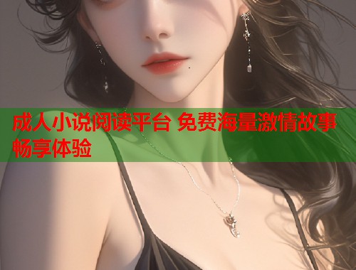 成人小说阅读平台 免费海量激情故事畅享体验