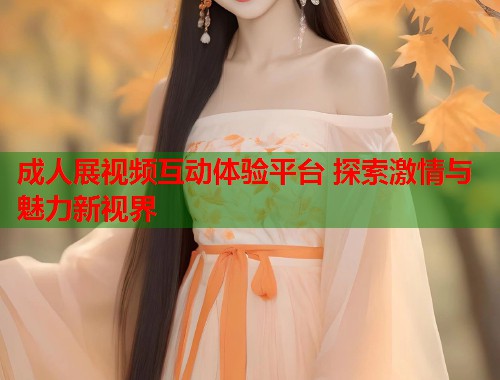 成人展视频互动体验平台 探索激情与魅力新视界