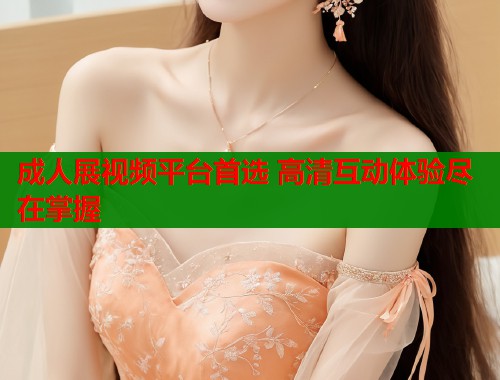 成人展视频平台首选 高清互动体验尽在掌握