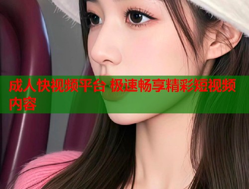 成人快视频平台 极速畅享精彩短视频内容