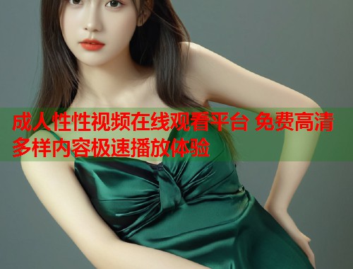 成人性性视频在线观看平台 免费高清多样内容极速播放体验