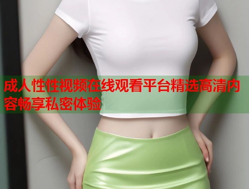 成人性性视频在线观看平台精选高清内容畅享私密体验