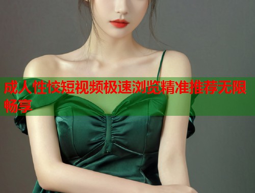 成人性恔短视频极速浏览精准推荐无限畅享