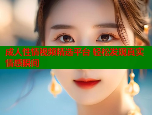成人性情视频精选平台 轻松发现真实情感瞬间