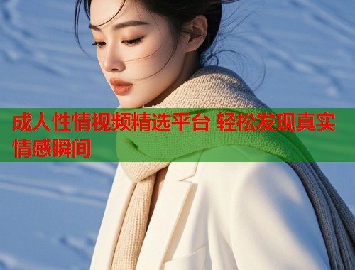 成人性情视频精选平台 轻松发现真实情感瞬间