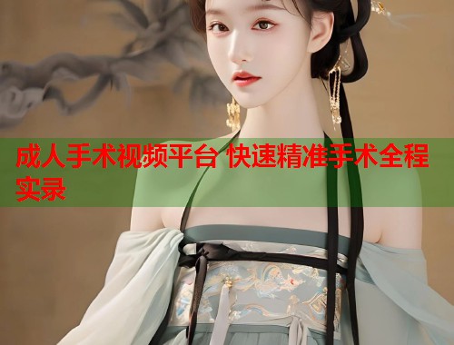 成人手术视频平台 快速精准手术全程实录