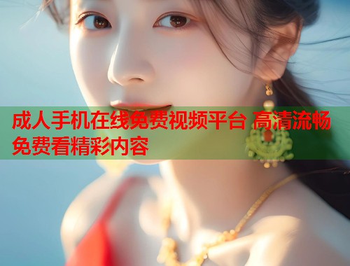 成人手机在线免费视频平台 高清流畅免费看精彩内容