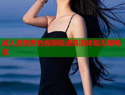 成人激情黄色视频极速高清体验无限畅享