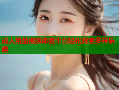 成人用品视频体验平台轻松探索多样乐趣