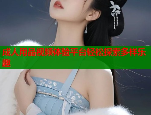 成人用品视频体验平台轻松探索多样乐趣