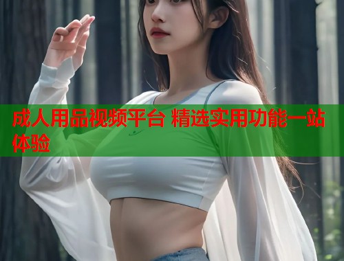 成人用品视频平台 精选实用功能一站体验