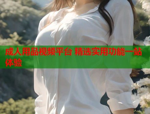成人用品视频平台 精选实用功能一站体验