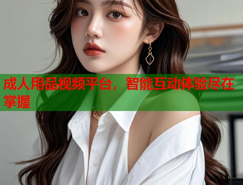 成人用品视频平台，智能互动体验尽在掌握
