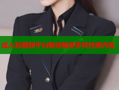 成人短视频平台极速畅享多样性感内容