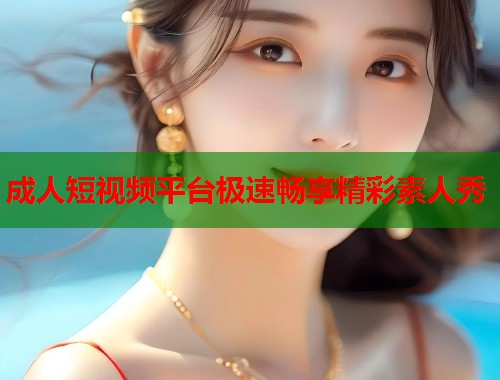成人短视频平台极速畅享精彩素人秀