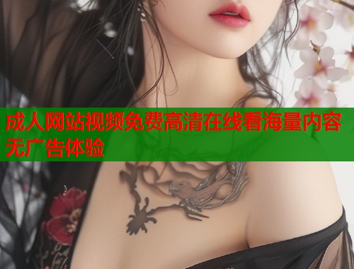成人网站视频免费高清在线看海量内容无广告体验