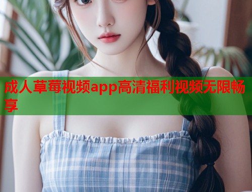成人草莓视频app高清福利视频无限畅享
