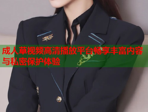 成人草视频高清播放平台畅享丰富内容与私密保护体验