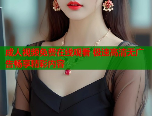 成人视频免费在线观看 极速高清无广告畅享精彩内容