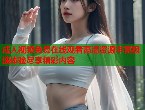成人视频免费在线观看高清资源丰富极速体验尽享精彩内容