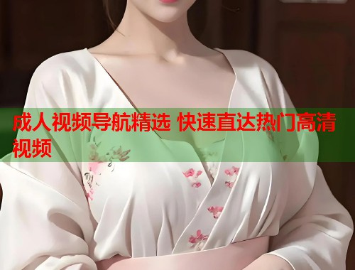 成人视频导航精选 快速直达热门高清视频