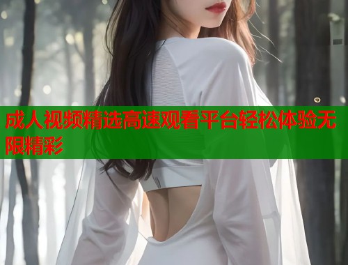 成人视频精选高速观看平台轻松体验无限精彩
